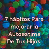Podcast 7 hábitos Para mejorar la Autoestima De Tus Hijos.