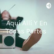 Podcast Aquí Allí Y En Todas Partes