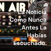 Podcast La Noticia Como Nunca Antes La Habías Escuchado.