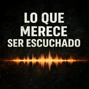Podcast Lo que merece ser escuchado