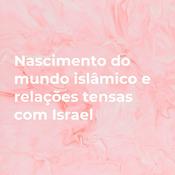 Podcast Nascimento do mundo islâmico e relações tensas com Israel