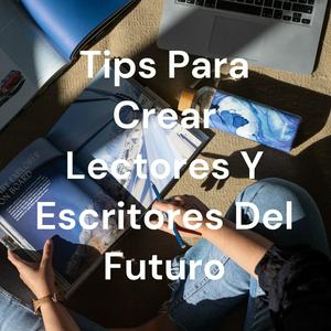 Tips Para Crear Lectores Y Escritores Del Futuro