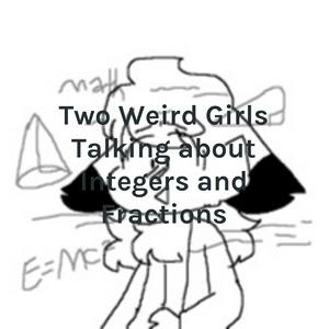 Two Weird Girls Talking about Integers and Fractions